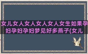 女儿女人女人女人女人女生如果孕妇孕妇孕妇梦见好多燕子(女儿 闺女 区别)